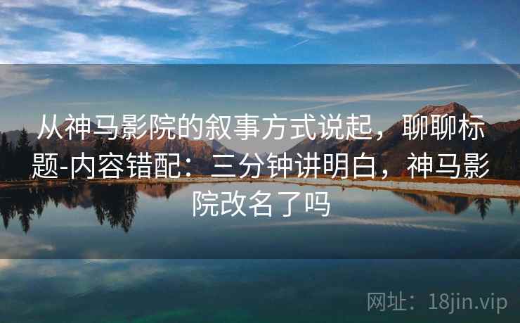 从神马影院的叙事方式说起，聊聊标题-内容错配：三分钟讲明白，神马影院改名了吗