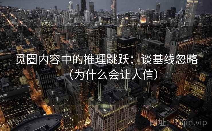 觅圈内容中的推理跳跃：谈基线忽略（为什么会让人信）