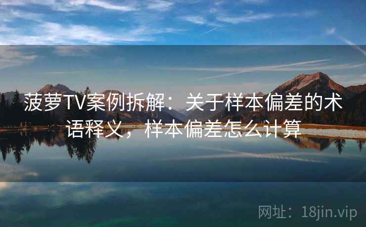 菠萝TV案例拆解：关于样本偏差的术语释义，样本偏差怎么计算