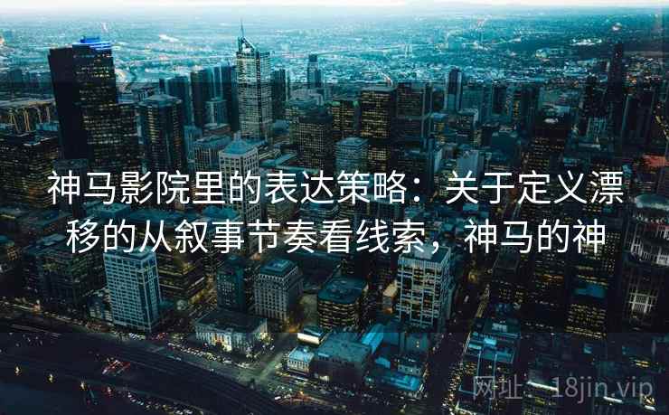 神马影院里的表达策略：关于定义漂移的从叙事节奏看线索，神马的神