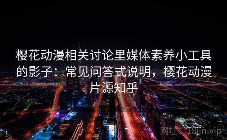 樱花动漫相关讨论里媒体素养小工具的影子：常见问答式说明，樱花动漫片源知乎
