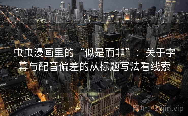 虫虫漫画里的“似是而非”：关于字幕与配音偏差的从标题写法看线索