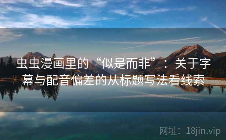 虫虫漫画里的“似是而非”：关于字幕与配音偏差的从标题写法看线索