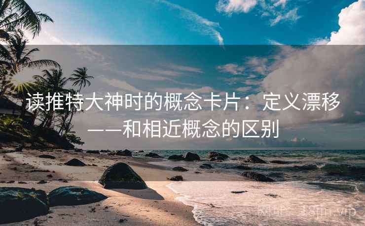 读推特大神时的概念卡片：定义漂移——和相近概念的区别