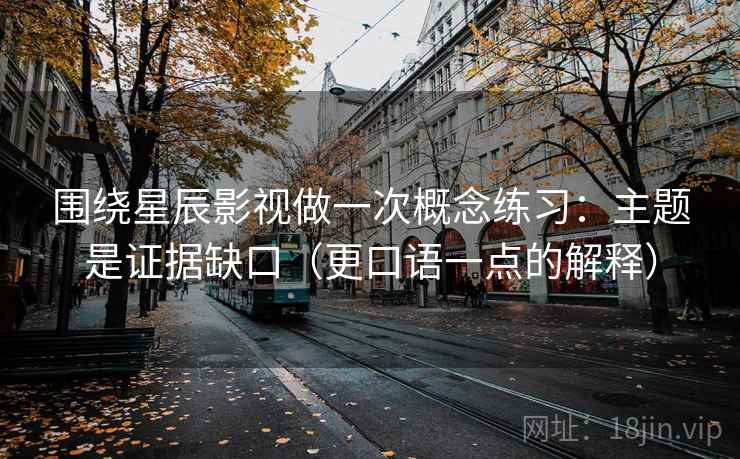 围绕星辰影视做一次概念练习：主题是证据缺口（更口语一点的解释）