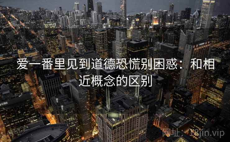 爱一番里见到道德恐慌别困惑：和相近概念的区别