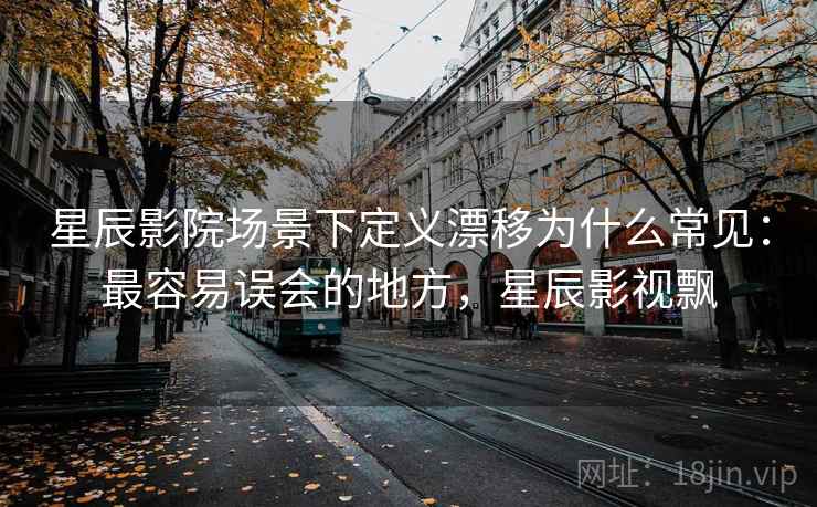 星辰影院场景下定义漂移为什么常见：最容易误会的地方，星辰影视飘