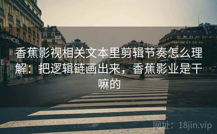 香蕉影视相关文本里剪辑节奏怎么理解：把逻辑链画出来，香蕉影业是干嘛的