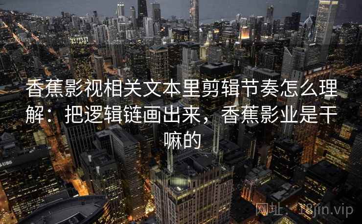 香蕉影视相关文本里剪辑节奏怎么理解：把逻辑链画出来，香蕉影业是干嘛的