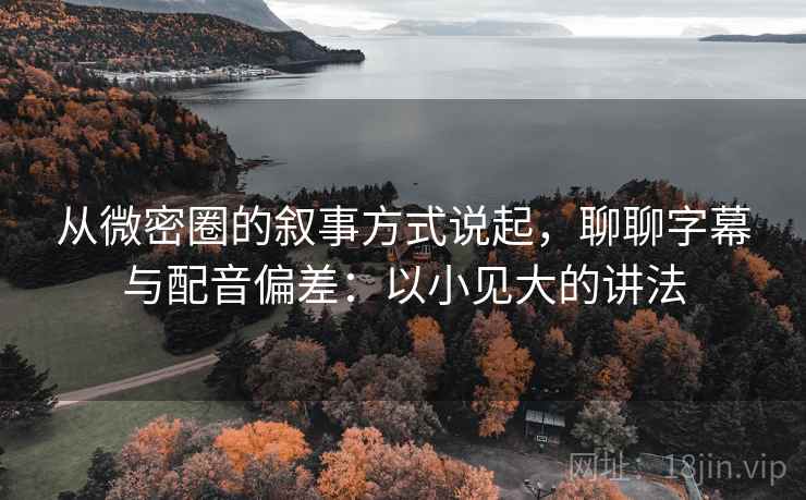 从微密圈的叙事方式说起，聊聊字幕与配音偏差：以小见大的讲法