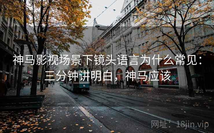 神马影视场景下镜头语言为什么常见：三分钟讲明白，神马应该