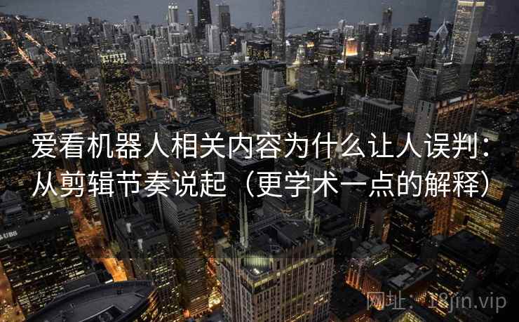 爱看机器人相关内容为什么让人误判：从剪辑节奏说起（更学术一点的解释）