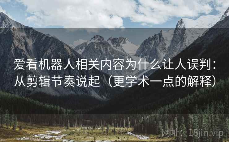 爱看机器人相关内容为什么让人误判:从剪辑节奏说起(更学术一点的解释) 爱看机器人相关内容为什么让人误判:从剪辑节奏说起(更学术一点的解释)