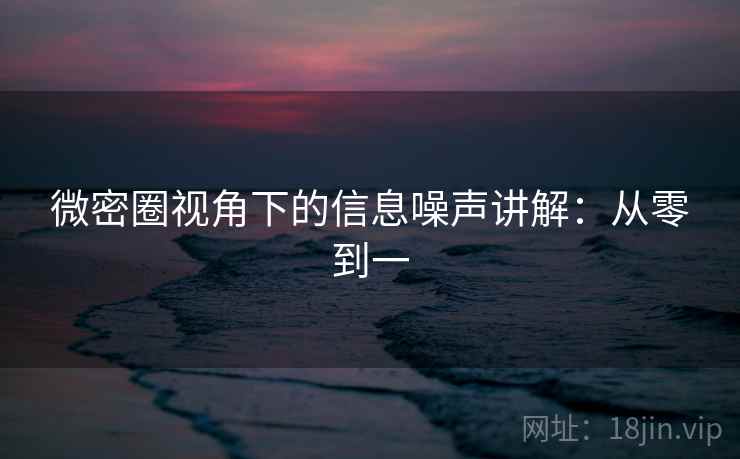 微密圈视角下的信息噪声讲解：从零到一