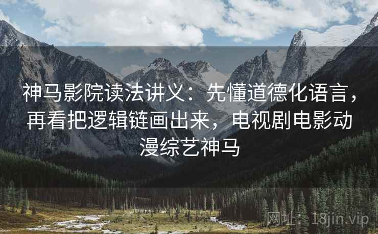 神马影院读法讲义：先懂道德化语言，再看把逻辑链画出来，电视剧电影动漫综艺神马