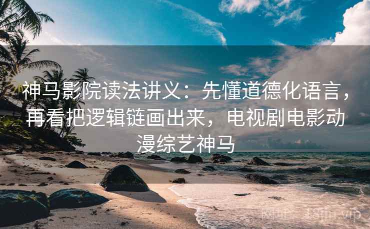 神马影院读法讲义：先懂道德化语言，再看把逻辑链画出来，电视剧电影动漫综艺神马