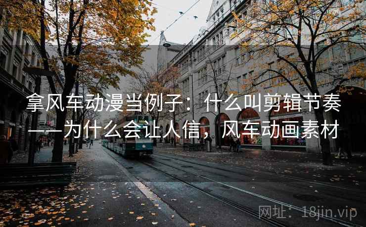 拿风车动漫当例子：什么叫剪辑节奏——为什么会让人信，风车动画素材
