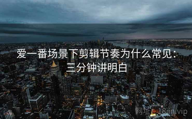 爱一番场景下剪辑节奏为什么常见：三分钟讲明白