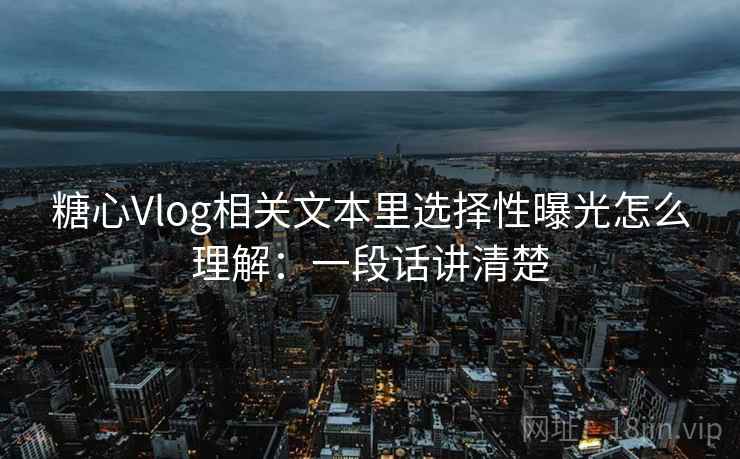 糖心Vlog相关文本里选择性曝光怎么理解:一段话讲清楚 糖心Vlog相关文本里选择性曝光怎么理解:一段话讲清楚