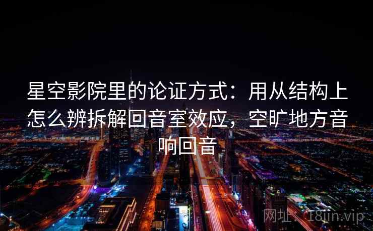 星空影院里的论证方式：用从结构上怎么辨拆解回音室效应，空旷地方音响回音