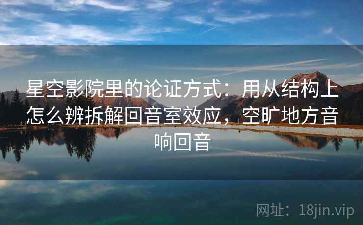 星空影院里的论证方式：用从结构上怎么辨拆解回音室效应，空旷地方音响回音