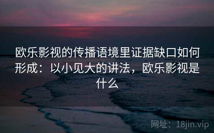 欧乐影视的传播语境里证据缺口如何形成：以小见大的讲法，欧乐影视是什么