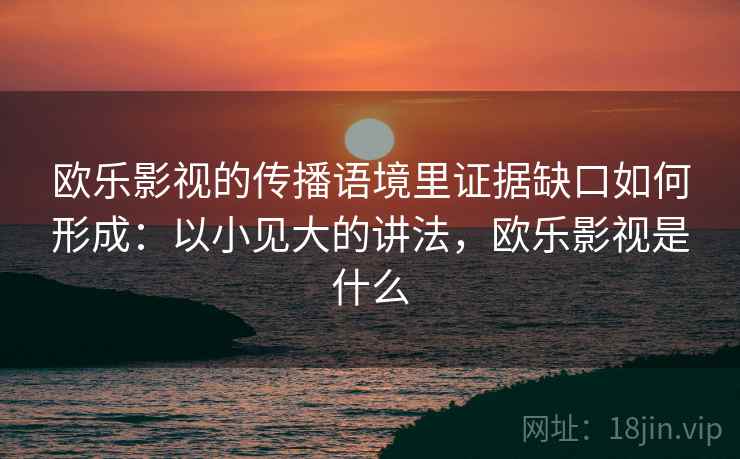 欧乐影视的传播语境里证据缺口如何形成：以小见大的讲法，欧乐影视是什么