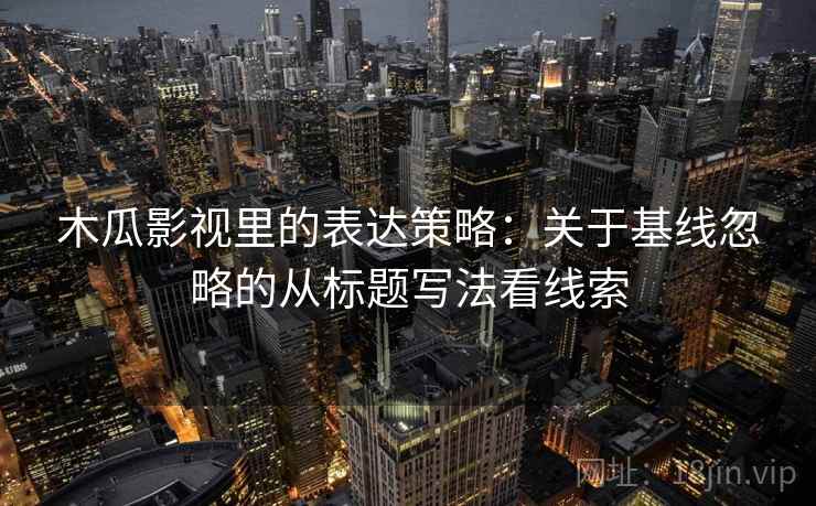 木瓜影视里的表达策略:关于基线忽略的从标题写法看线索 木瓜影视里的表达策略:关于基线忽略的从标题写法看线索