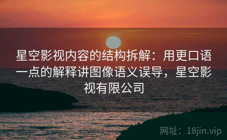 星空影视内容的结构拆解：用更口语一点的解释讲图像语义误导，星空影视有限公司
