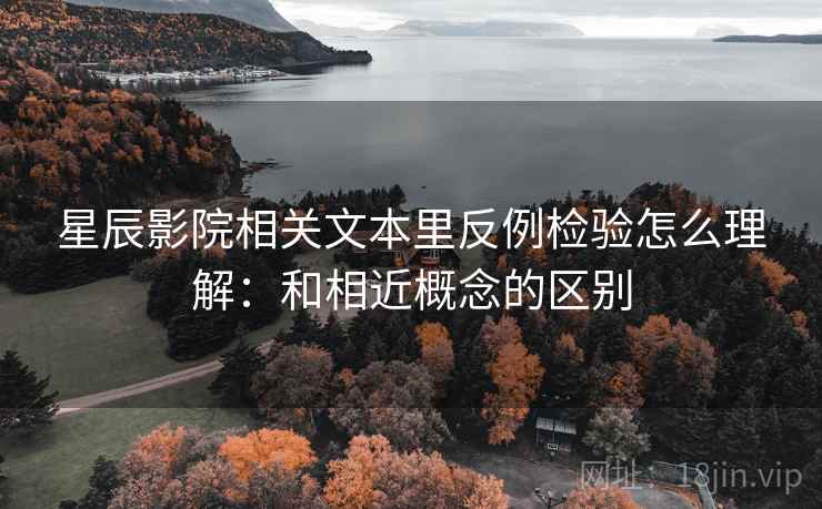 星辰影院相关文本里反例检验怎么理解:和相近概念的区别 星辰影院相关文本里反例检验怎么理解:和相近概念的区别