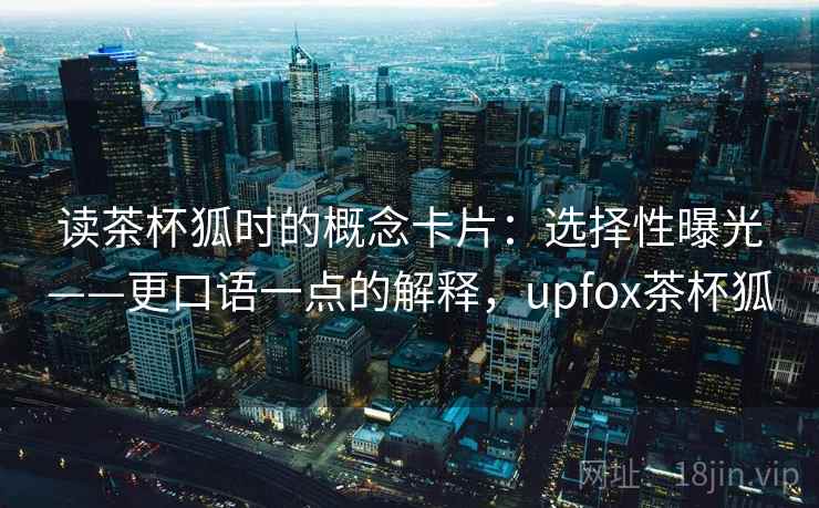 读茶杯狐时的概念卡片：选择性曝光——更口语一点的解释，upfox茶杯狐