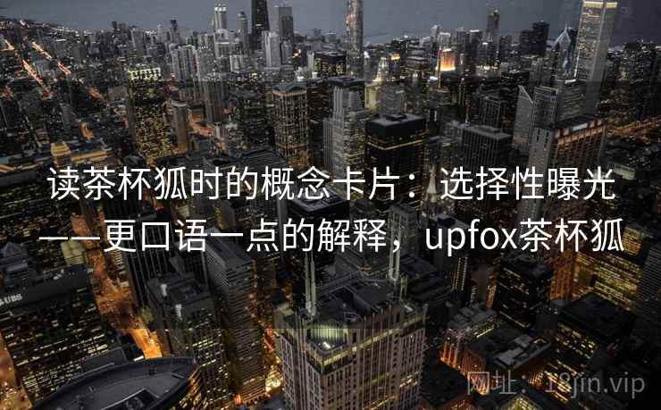 读茶杯狐时的概念卡片：选择性曝光——更口语一点的解释，upfox茶杯狐