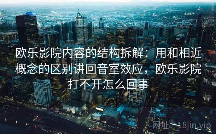 欧乐影院内容的结构拆解：用和相近概念的区别讲回音室效应，欧乐影院打不开怎么回事