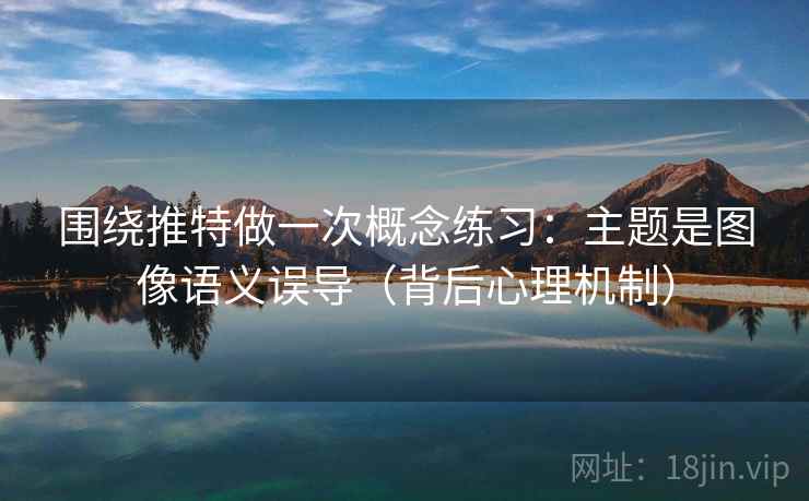 围绕推特做一次概念练习:主题是图像语义误导(背后心理机制) 围绕推特做一次概念练习:主题是图像语义误导(背后心理机制)