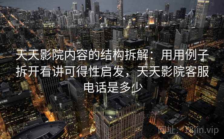 天天影院内容的结构拆解：用用例子拆开看讲可得性启发，天天影院客服电话是多少