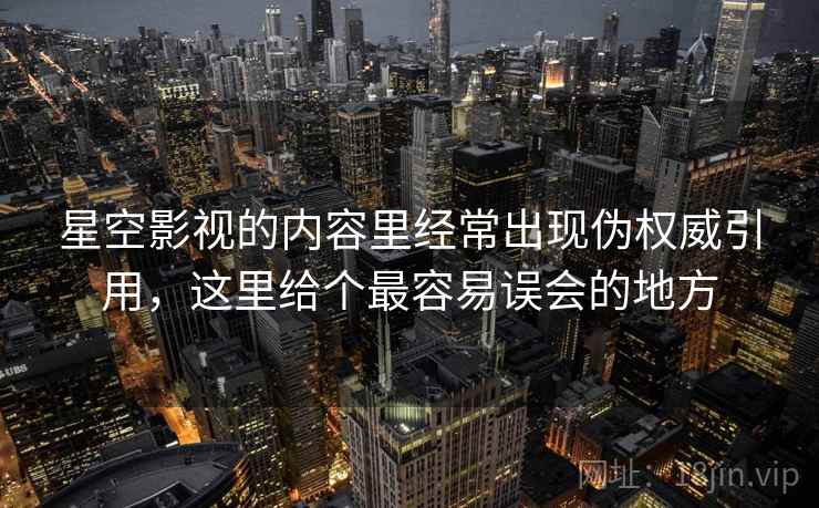 星空影视的内容里经常出现伪权威引用，这里给个最容易误会的地方