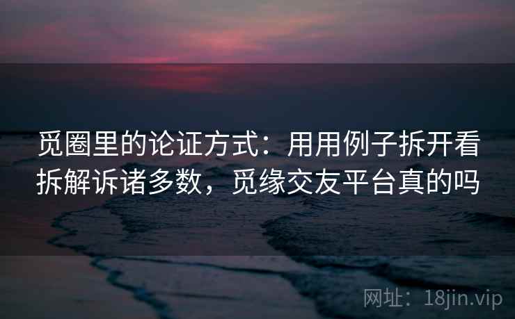 觅圈里的论证方式:用用例子拆开看拆解诉诸多数,觅缘交友平台真的吗 觅圈里的论证方式:用用例子拆开看拆解诉诸多数,觅缘交友平台真的吗