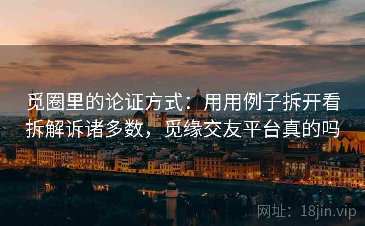 觅圈里的论证方式:用用例子拆开看拆解诉诸多数,觅缘交友平台真的吗 觅圈里的论证方式:用用例子拆开看拆解诉诸多数,觅缘交友平台真的吗