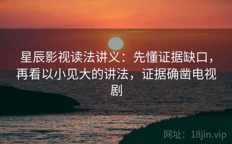 星辰影视读法讲义：先懂证据缺口，再看以小见大的讲法，证据确凿电视剧