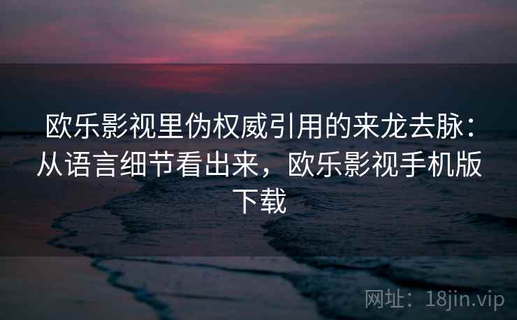 欧乐影视里伪权威引用的来龙去脉:从语言细节看出来,欧乐影视手机版下载 欧乐影视里伪权威引用的来龙去脉:从语言细节看出来,欧乐影视手机版下载