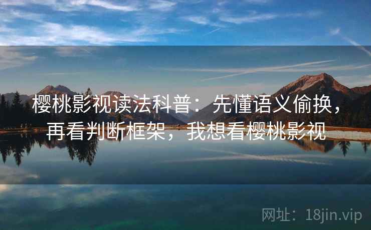 樱桃影视读法科普:先懂语义偷换,再看判断框架,我想看樱桃影视 樱桃影视读法科普:先懂语义偷换,再看判断框架,我想看樱桃影视