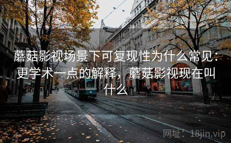 蘑菇影视场景下可复现性为什么常见：更学术一点的解释，蘑菇影视现在叫什么