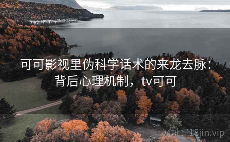 可可影视里伪科学话术的来龙去脉：背后心理机制，tv可可