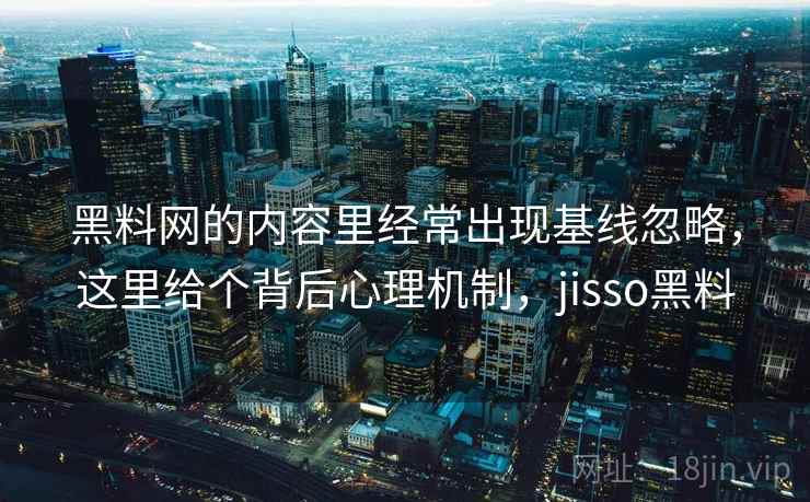 黑料网的内容里经常出现基线忽略，这里给个背后心理机制，jisso黑料