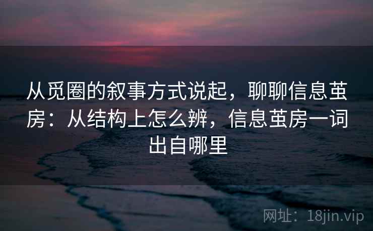从觅圈的叙事方式说起，聊聊信息茧房：从结构上怎么辨，信息茧房一词出自哪里