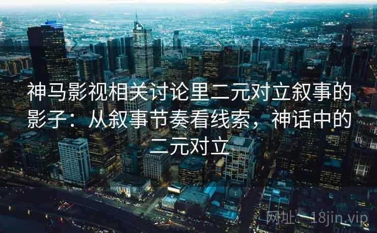 神马影视相关讨论里二元对立叙事的影子：从叙事节奏看线索，神话中的二元对立