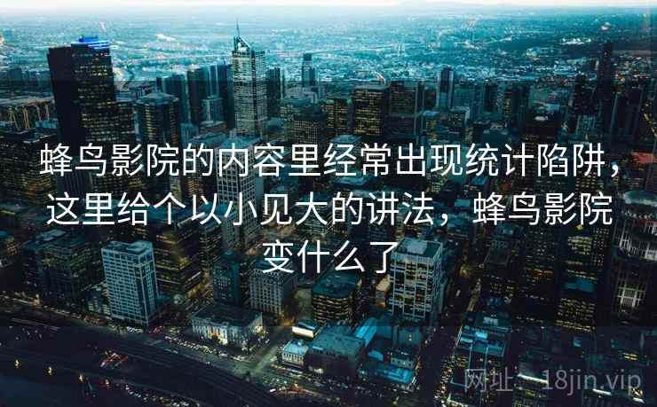 蜂鸟影院的内容里经常出现统计陷阱，这里给个以小见大的讲法，蜂鸟影院变什么了