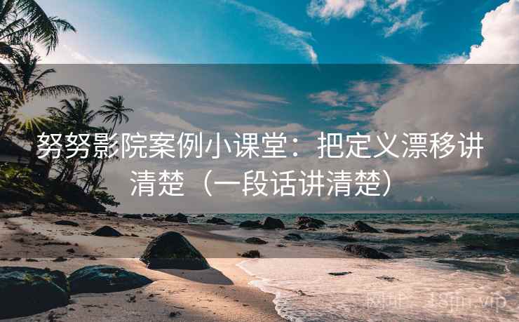 努努影院案例小课堂：把定义漂移讲清楚（一段话讲清楚）