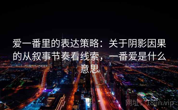 爱一番里的表达策略：关于阴影因果的从叙事节奏看线索，一番爱是什么意思