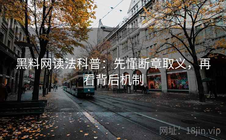 黑料网读法科普:先懂断章取义,再看背后机制 黑料网读法科普:先懂断章取义,再看背后机制